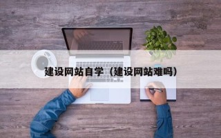 果洛建设网站自学（建设网站难吗）