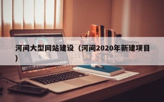 果洛河间大型网站建设（河间2020年新建项目）