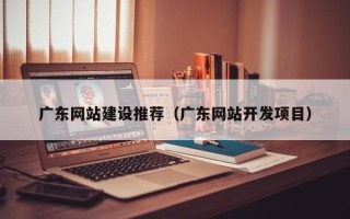 果洛广东网站建设推荐（广东网站开发项目）