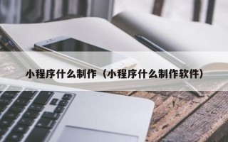 果洛小程序什么制作（小程序什么制作软件）