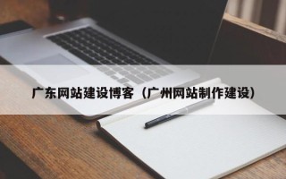 果洛广东网站建设博客（广州网站制作建设）