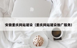 果洛安徽重庆网站建设（重庆网站建设推广服务）