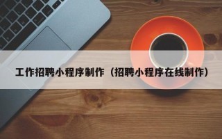 果洛工作招聘小程序制作（招聘小程序在线制作）