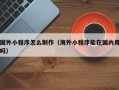 果洛国外小程序怎么制作（海外小程序能在国内用吗）