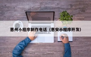 果洛惠州小程序制作电话（惠安小程序开发）