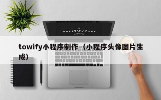 果洛towify小程序制作（小程序头像图片生成）