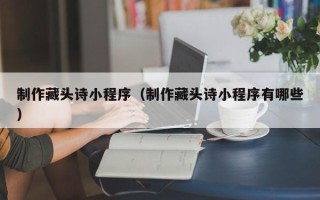 果洛制作藏头诗小程序（制作藏头诗小程序有哪些）